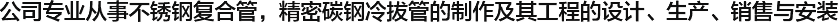  公司專(zhuān)業(yè)從事不銹鋼復(fù)合管，精密碳鋼冷拔管的制作及其工程的設(shè)計(jì)、生產(chǎn)、銷(xiāo)售與安裝
